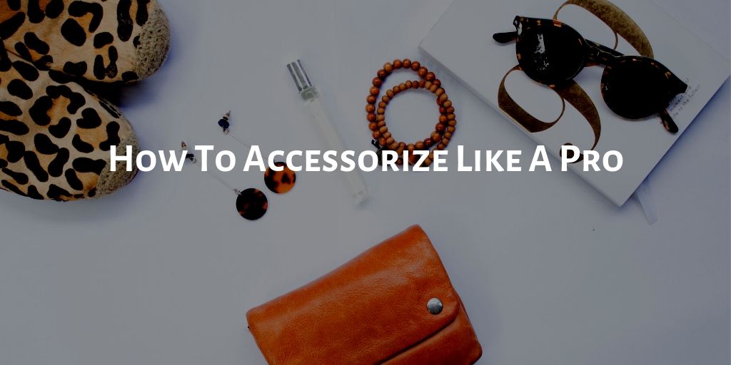 6 Tips to Accessorize Like A Pro - Step by Step Guide